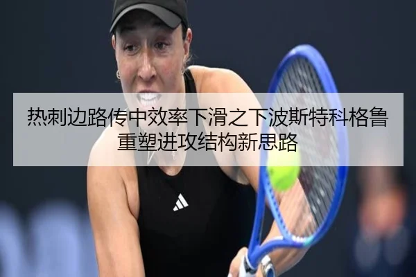 热刺边路传中效率下滑之下波斯特科格鲁重塑进攻结构新思路