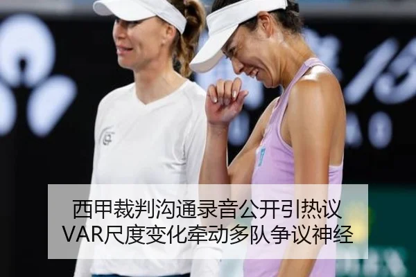 西甲裁判沟通录音公开引热议 VAR尺度变化牵动多队争议神经
